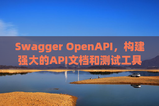 Swagger OpenAPI,构建强大的API文档和测试工具